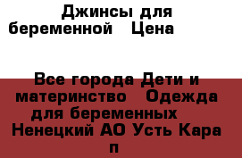 Джинсы для беременной › Цена ­ 1 000 - Все города Дети и материнство » Одежда для беременных   . Ненецкий АО,Усть-Кара п.